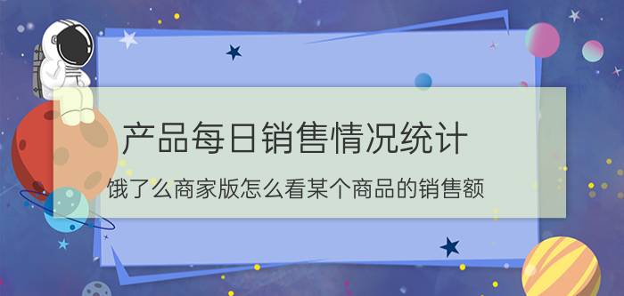 产品每日销售情况统计 饿了么商家版怎么看某个商品的销售额？